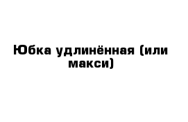 Юбка удлинённая (или макси)